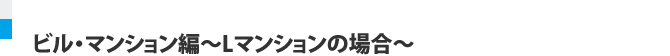 ビル・マンション編～Lマンションの場合～