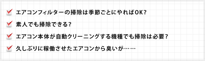 エアコンフィルターの掃除は季節ごとにやればOK？、素人でも掃除できる？、エアコン本体が自動クリーニングする機種でも掃除は必要？、久しぶりに稼働させたエアコンから臭いが……