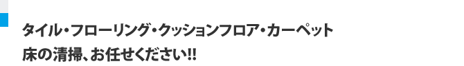 タイル・フローリング・クッションフロア・カーペット 床の清掃、お任せください!!