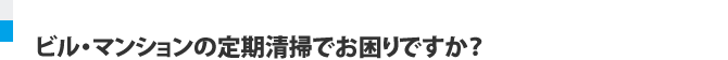 ビル・マンションの定期清掃でお困りですか？