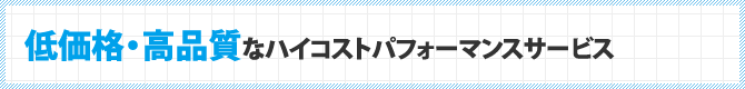 低価格・高品質なハイコストパフォーマンスサービス